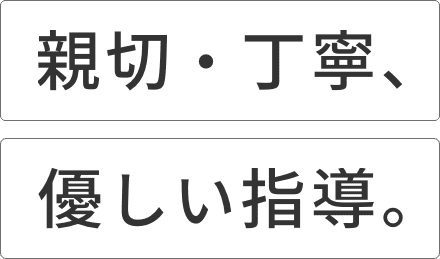 親切・丁寧、 優しい指導。